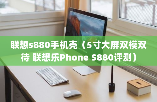 联想s880手机壳（5寸大屏双模双待 联想乐Phone S880评测）