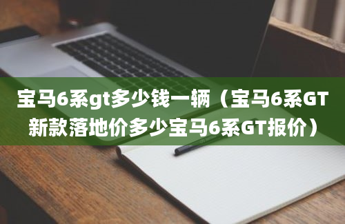 宝马6系gt多少钱一辆（宝马6系GT新款落地价多少宝马6系GT报价）