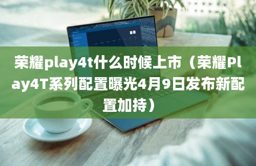 荣耀play4t什么时候上市（荣耀Play4T系列配置曝光4月9日发布新配置加持）