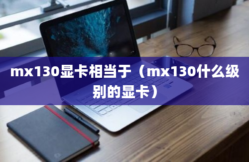 mx130显卡相当于（mx130什么级别的显卡）