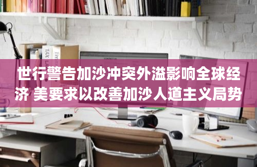 世行警告加沙冲突外溢影响全球经济 美要求以改善加沙人道主义局势