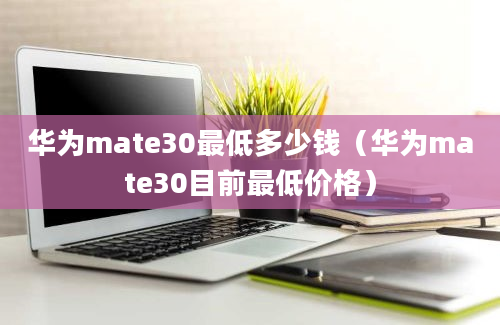 华为mate30最低多少钱（华为mate30目前最低价格）