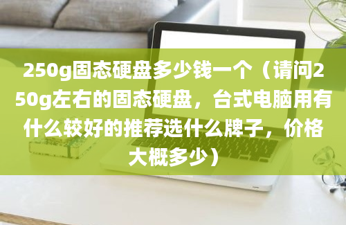 250g固态硬盘多少钱一个（请问250g左右的固态硬盘，台式电脑用有什么较好的推荐选什么牌子，价格大概多少）