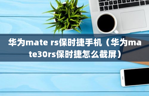 华为mate rs保时捷手机（华为mate30rs保时捷怎么截屏）