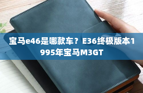 宝马e46是哪款车？E36终极版本1995年宝马M3GT