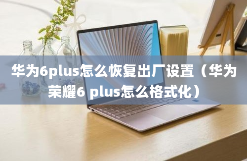 华为6plus怎么恢复出厂设置（华为荣耀6 plus怎么格式化）