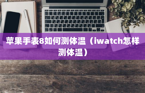 苹果手表8如何测体温（iwatch怎样测体温）