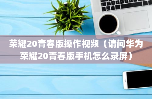 荣耀20青春版操作视频（请问华为荣耀20青春版手机怎么录屏）