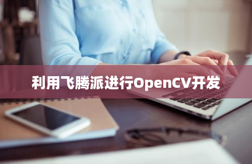 利用飞腾派进行OpenCV开发