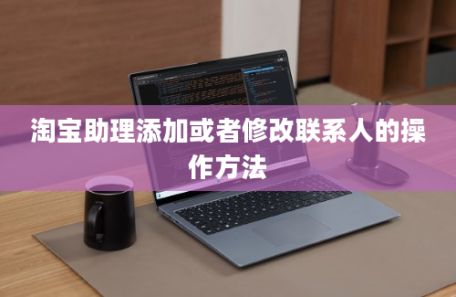 淘宝助理添加或者修改联系人的操作方法