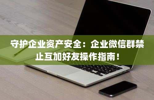 守护企业资产安全：企业微信群禁止互加好友操作指南！