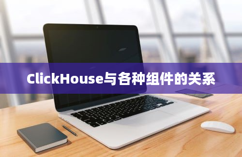 ClickHouse与各种组件的关系