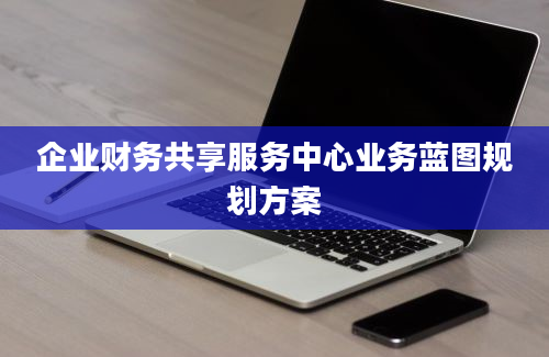 企业财务共享服务中心业务蓝图规划方案