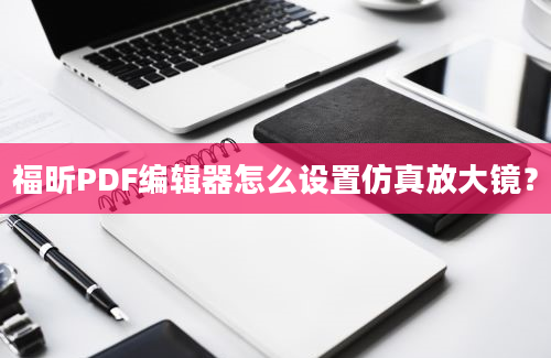 福昕PDF编辑器怎么设置仿真放大镜？