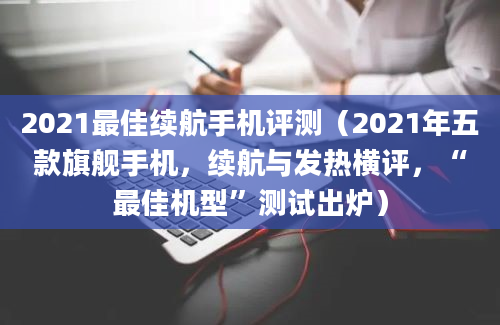 2021最佳续航手机评测（2021年五款旗舰手机，续航与发热横评，“最佳机型”测试出炉）