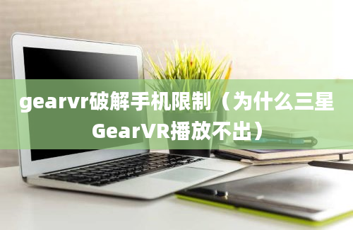 gearvr破解手机限制（为什么三星GearVR播放不出）