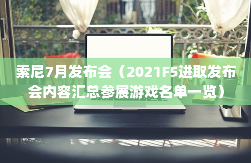 索尼7月发布会（2021F5进取发布会内容汇总参展游戏名单一览）