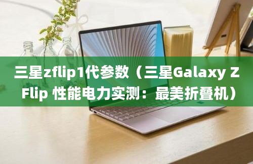 三星zflip1代参数（三星Galaxy Z Flip 性能电力实测：最美折叠机）