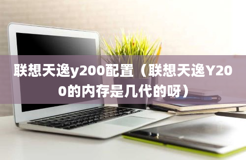 联想天逸y200配置（联想天逸Y200的内存是几代的呀）