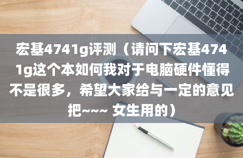 宏基4741g评测（请问下宏基4741g这个本如何我对于电脑硬件懂得不是很多，希望大家给与一定的意见把~~~ 女生用的）