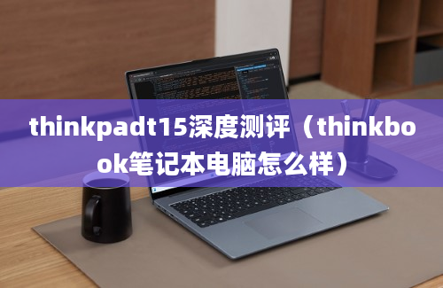 thinkpadt15深度测评（thinkbook笔记本电脑怎么样）