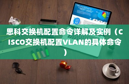 思科交换机配置命令详解及实例（CISCO交换机配置VLAN的具体命令）