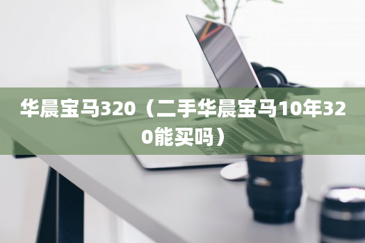 华晨宝马320（二手华晨宝马10年320能买吗）