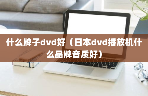 什么牌子dvd好（日本dvd播放机什么品牌音质好）