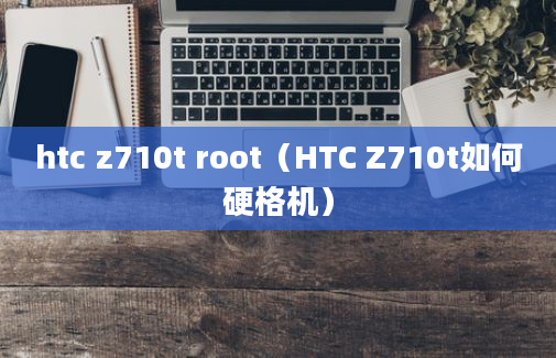 htc z710t root（HTC Z710t如何硬格机）