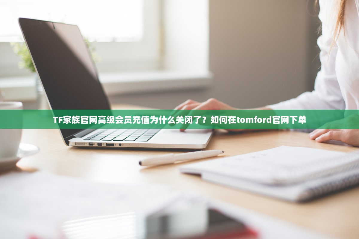 TF家族官网高级会员充值为什么关闭了？如何在tomford官网下单