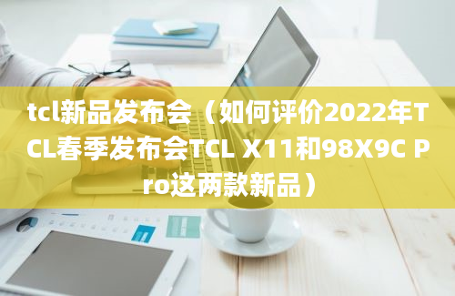 tcl新品发布会（如何评价2022年TCL春季发布会TCL X11和98X9C Pro这两款新品）