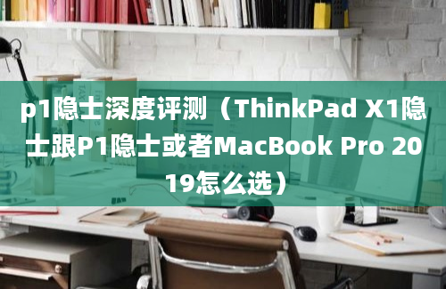 p1隐士深度评测（ThinkPad X1隐士跟P1隐士或者MacBook Pro 2019怎么选）