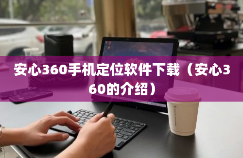 安心360手机定位软件下载（安心360的介绍）