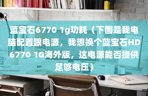 蓝宝石6770 1g功耗（下图是我电脑配置跟电源，我想换个蓝宝石HD6770 1G海外版，这电源能否提供足够电压）