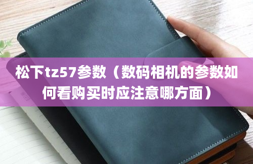 松下tz57参数（数码相机的参数如何看购买时应注意哪方面）