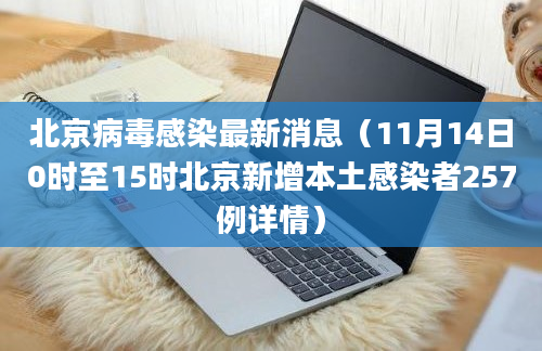 北京病毒感染最新消息（11月14日0时至15时北京新增本土感染者257例详情）