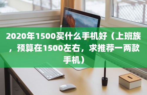 2020年1500买什么手机好（上班族，预算在1500左右，求推荐一两款手机）