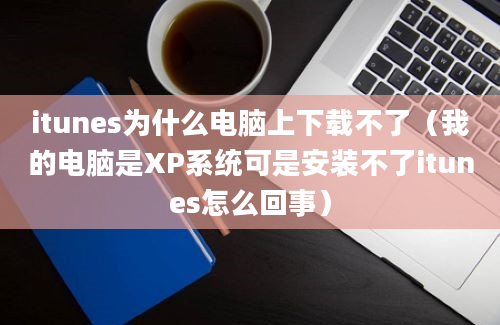 itunes为什么电脑上下载不了（我的电脑是XP系统可是安装不了itunes怎么回事）