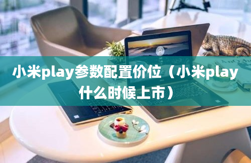 小米play参数配置价位（小米play什么时候上市）