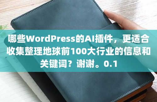 哪些WordPress的AI插件，更适合收集整理地球前100大行业的信息和关键词？谢谢。0.1