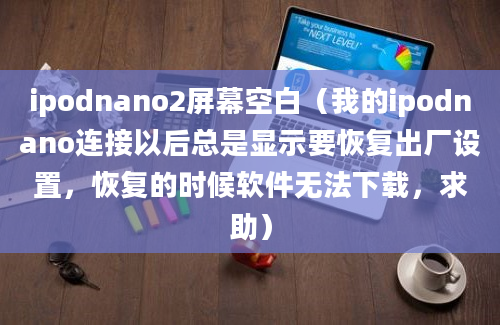 ipodnano2屏幕空白（我的ipodnano连接以后总是显示要恢复出厂设置，恢复的时候软件无法下载，求助）