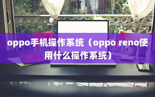 oppo手机操作系统（oppo reno使用什么操作系统）