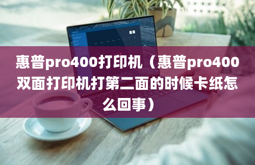 惠普pro400打印机（惠普pro400双面打印机打第二面的时候卡纸怎么回事）