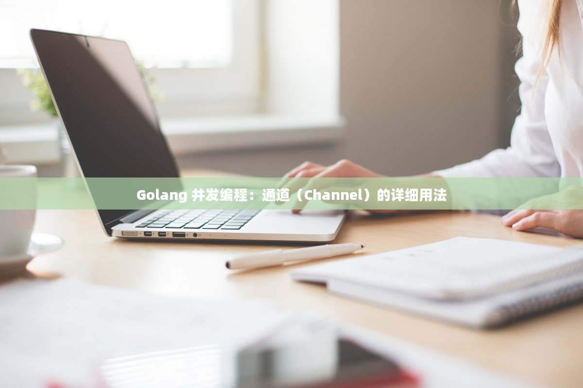 Golang 并发编程：通道（Channel）的详细用法