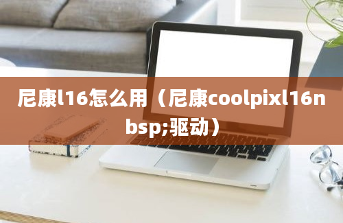 尼康l16怎么用（尼康coolpixl16nbsp;驱动）