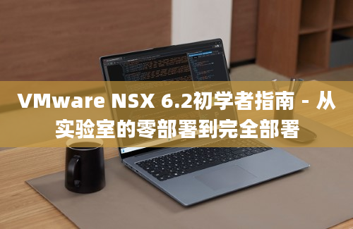 VMware NSX 6.2初学者指南 - 从实验室的零部署到完全部署