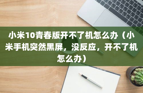 小米10青春版开不了机怎么办（小米手机突然黑屏，没反应，开不了机怎么办）