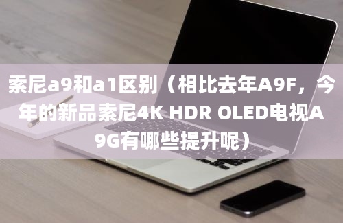 索尼a9和a1区别（相比去年A9F，今年的新品索尼4K HDR OLED电视A9G有哪些提升呢）