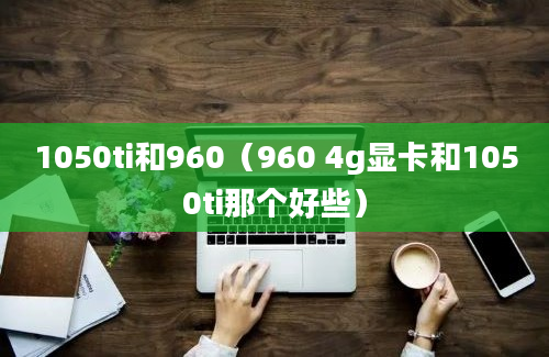 1050ti和960（960 4g显卡和1050ti那个好些）