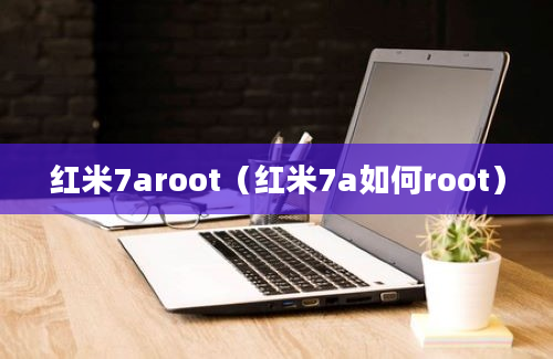 红米7aroot（红米7a如何root）